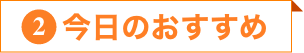 ②今日のおすすめ